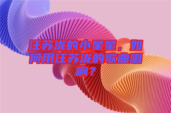 汪蘇瀧的小星星，如何用汪蘇瀧的歌曲唱響？