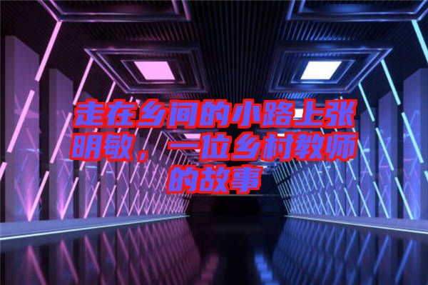 走在鄉(xiāng)間的小路上張明敏，一位鄉(xiāng)村教師的故事
