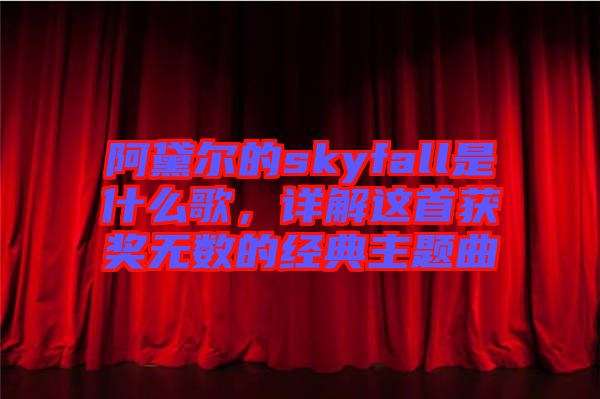 阿黛爾的skyfall是什么歌，詳解這首獲獎無數(shù)的經(jīng)典主題曲