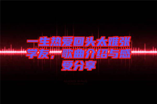一生熱愛回頭太難張學友，歌曲介紹與感受分享