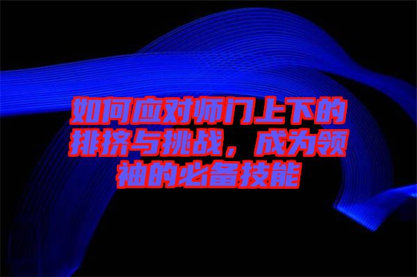 如何應對師門上下的排擠與挑戰(zhàn)，成為領袖的必備技能