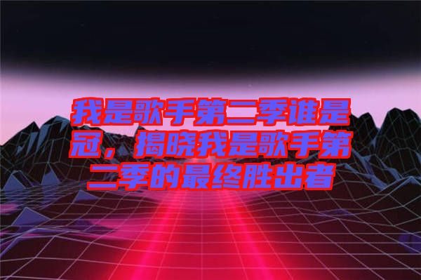 我是歌手第二季誰是冠，揭曉我是歌手第二季的最終勝出者