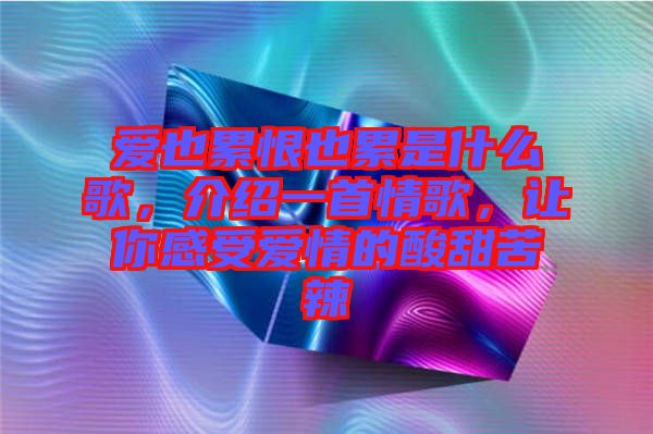 愛也累恨也累是什么歌，介紹一首情歌，讓你感受愛情的酸甜苦辣