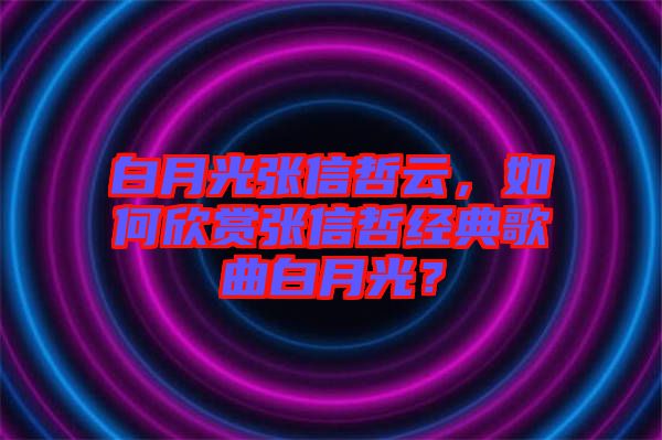 白月光張信哲云，如何欣賞張信哲經(jīng)典歌曲白月光？