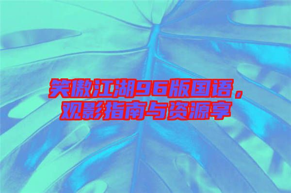 笑傲江湖96版國(guó)語，觀影指南與資源享