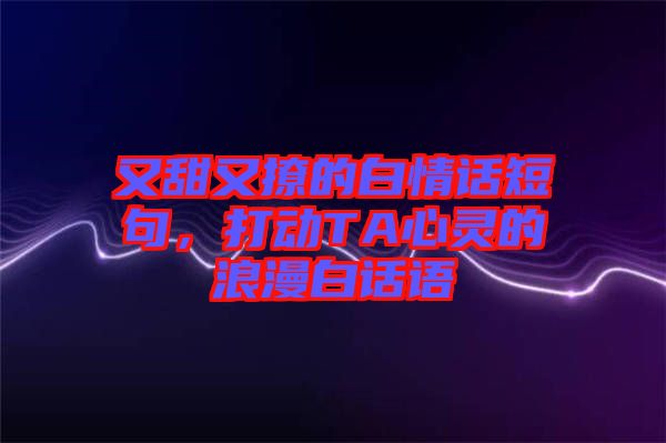 又甜又撩的白情話短句，打動(dòng)TA心靈的浪漫白話語