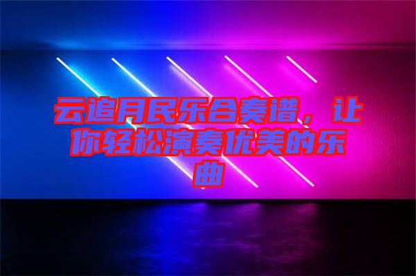 云追月民樂(lè)合奏譜，讓你輕松演奏優(yōu)美的樂(lè)曲