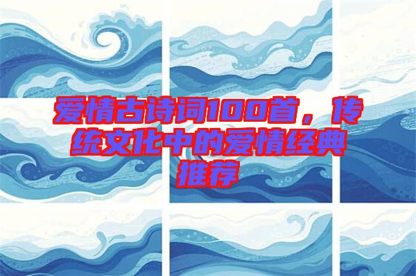 愛情古詩詞100首，傳統(tǒng)文化中的愛情經(jīng)典推薦