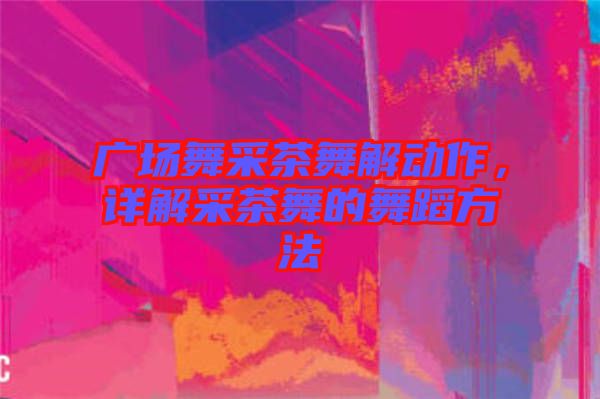 廣場舞采茶舞解動作，詳解采茶舞的舞蹈方法