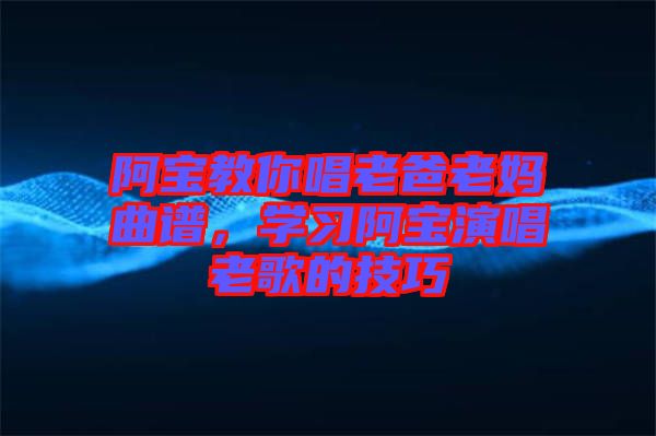 阿寶教你唱老爸老媽曲譜，學習阿寶演唱老歌的技巧
