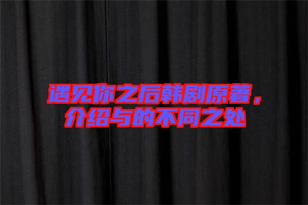 遇見你之后韓劇原著，介紹與的不同之處
