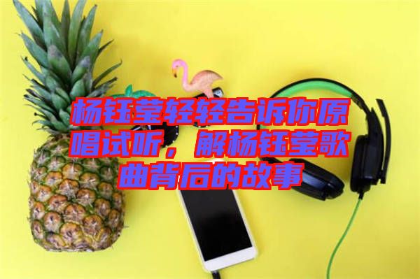 楊鈺瑩輕輕告訴你原唱試聽，解楊鈺瑩歌曲背后的故事