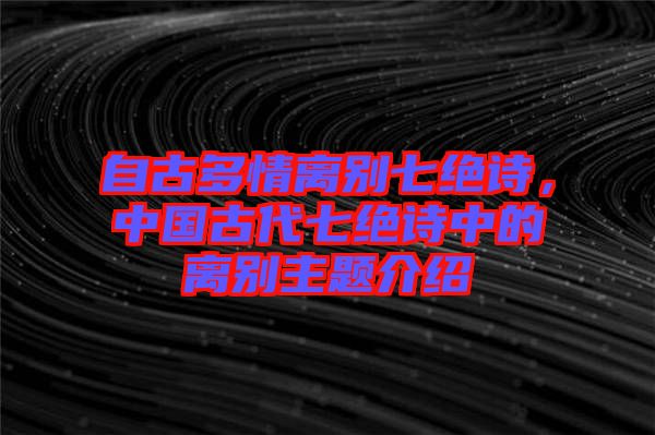 自古多情離別七絕詩(shī)，中國(guó)古代七絕詩(shī)中的離別主題介紹