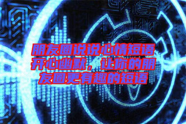 朋友圈說(shuō)說(shuō)心情短語(yǔ)開心幽默，讓你的朋友圈更有趣的短語(yǔ)