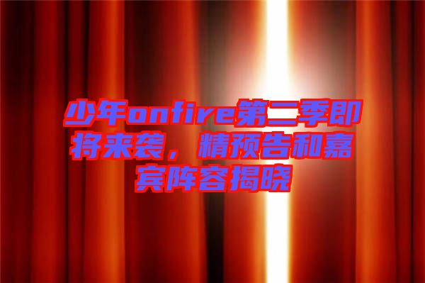 少年onfire第二季即將來襲，精預(yù)告和嘉賓陣容揭曉