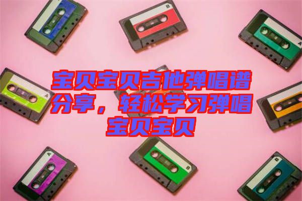 寶貝寶貝吉他彈唱譜分享，輕松學(xué)習(xí)彈唱寶貝寶貝