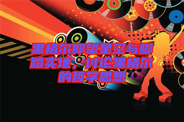 黑格爾仰望星空與腳踏實(shí)地，討論黑格爾的哲學(xué)思想