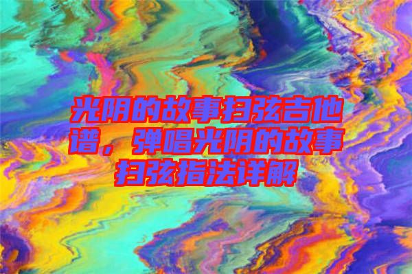光陰的故事掃弦吉他譜，彈唱光陰的故事掃弦指法詳解
