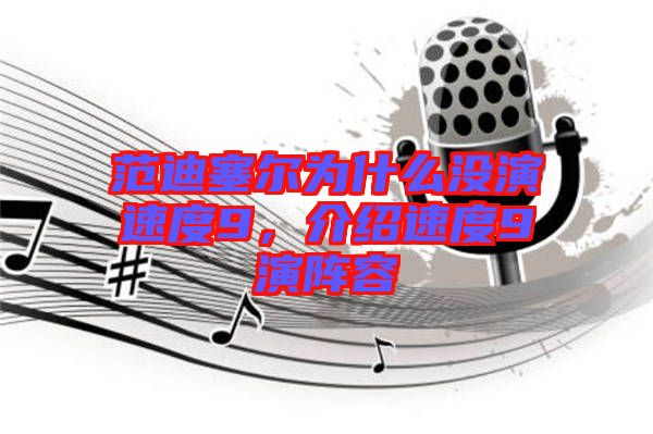 范迪塞爾為什么沒演速度9，介紹速度9演陣容