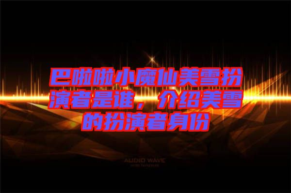 巴啦啦小魔仙美雪扮演者是誰，介紹美雪的扮演者身份
