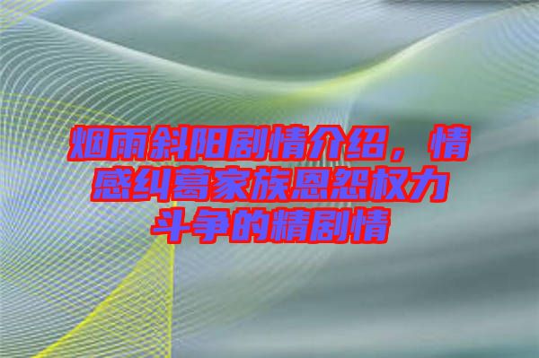 煙雨斜陽劇情介紹，情感糾葛家族恩怨權力斗爭的精劇情