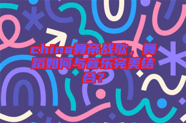 china舞帝戰(zhàn)歌，舞蹈如何與音樂完美結(jié)合？