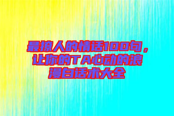 最撩人的情話100句，讓你的TA心動(dòng)的浪漫白話術(shù)大全