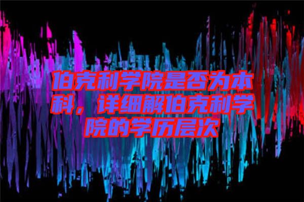 伯克利學(xué)院是否為本科，詳細(xì)解伯克利學(xué)院的學(xué)歷層次