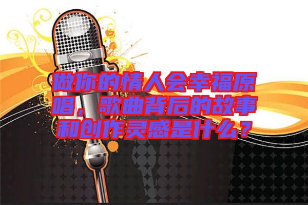 做你的情人會幸福原唱，歌曲背后的故事和創(chuàng)作靈感是什么？