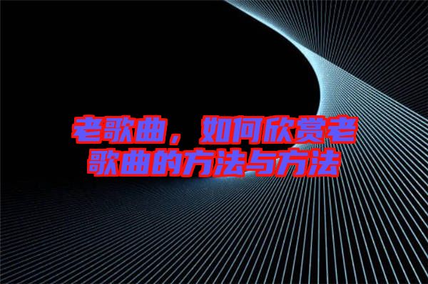 老歌曲，如何欣賞老歌曲的方法與方法