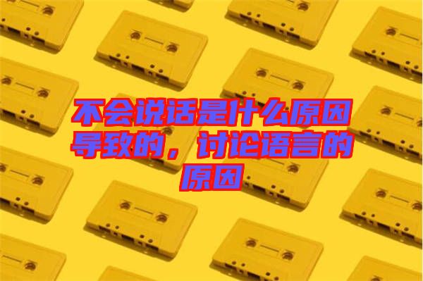 不會(huì)說(shuō)話是什么原因?qū)е碌?，討論語(yǔ)言的原因