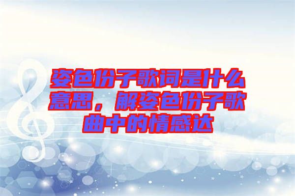 姿色份子歌詞是什么意思，解姿色份子歌曲中的情感達(dá)