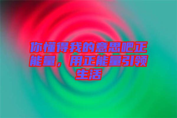 你懂得我的意思吧正能量，用正能量引領(lǐng)生活