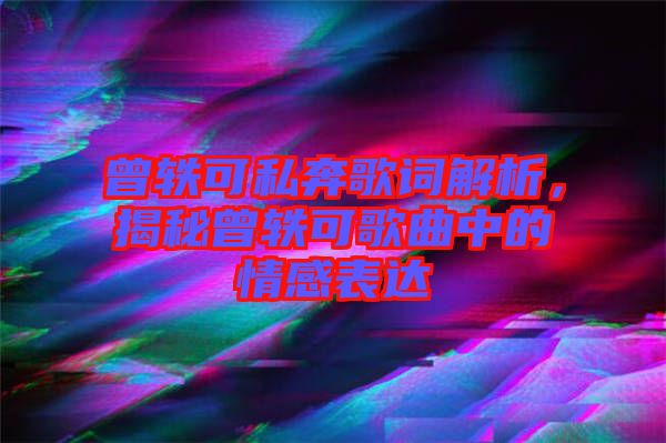 曾軼可私奔歌詞解析，揭秘曾軼可歌曲中的情感表達(dá)