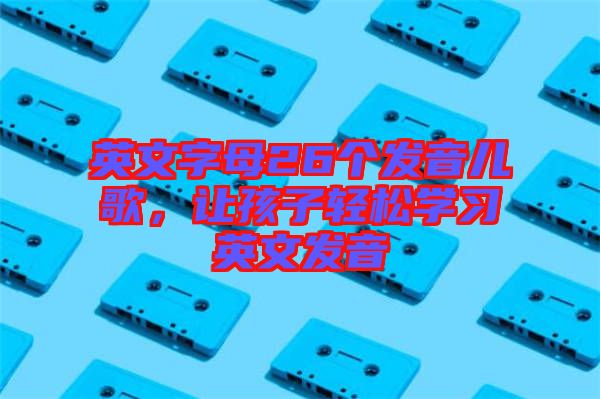 英文字母26個(gè)發(fā)音兒歌，讓孩子輕松學(xué)習(xí)英文發(fā)音