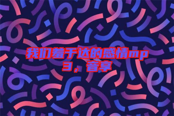 我們羞于達(dá)的感情mp3，音享