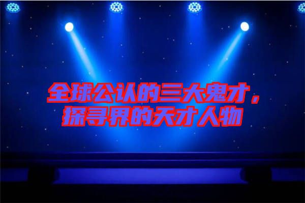 全球公認(rèn)的三大鬼才，探尋界的天才人物
