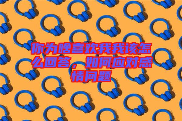 你為啥喜歡我我該怎么回答，如何應對感情問題