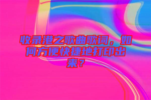 收錄港之歌曲歌詞，如何方便快捷地打印出來？