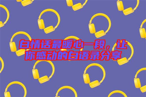 白情話最暖心一段，讓你感動(dòng)的白語(yǔ)錄分享