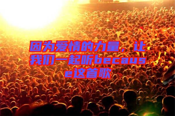 因?yàn)閻?ài)情的力量，讓我們一起聽(tīng)because這首歌