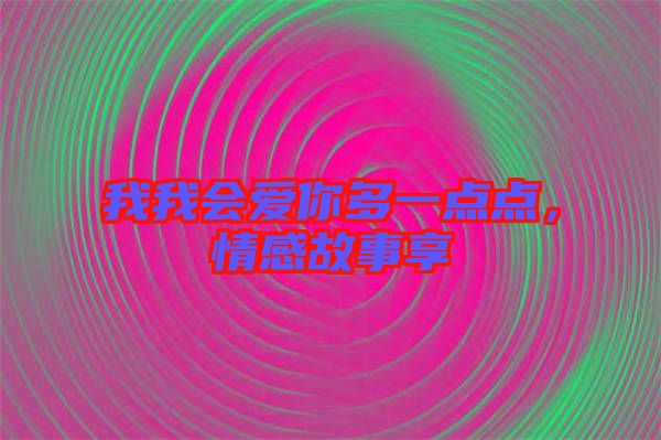 我我會(huì)愛你多一點(diǎn)點(diǎn)，情感故事享
