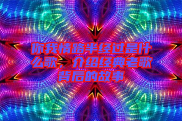 你我情路半經(jīng)過是什么歌，介紹經(jīng)典老歌背后的故事