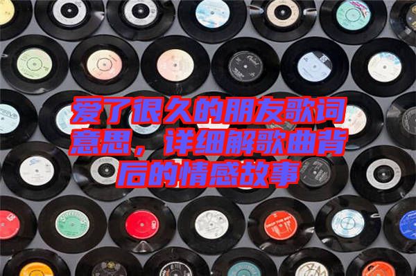 愛(ài)了很久的朋友歌詞意思，詳細(xì)解歌曲背后的情感故事