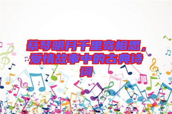 蔡琴明月千里寄相思，愛情故事中的古典詩詞