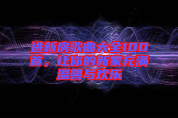 進(jìn)新房歌曲大全100首，讓你的新家充滿溫馨與歡樂(lè)