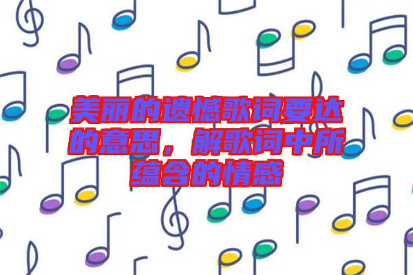 美麗的遺憾歌詞要達的意思，解歌詞中所蘊含的情感