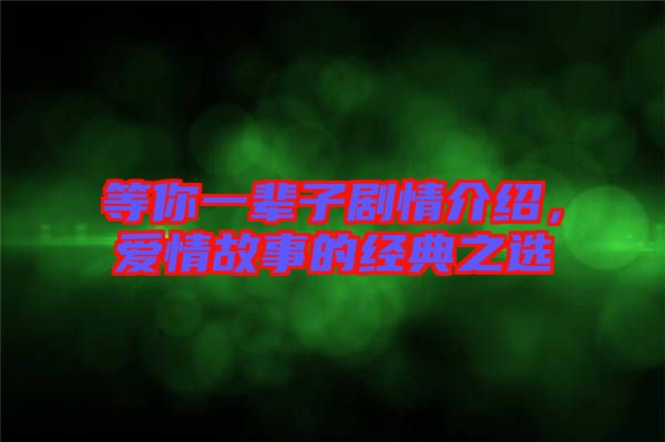 等你一輩子劇情介紹，愛情故事的經(jīng)典之選