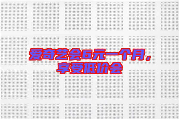 愛奇藝會6元一個月，享受低價會
