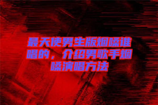 最天使男生版煙嗓誰唱的，介紹男歌手煙嗓演唱方法